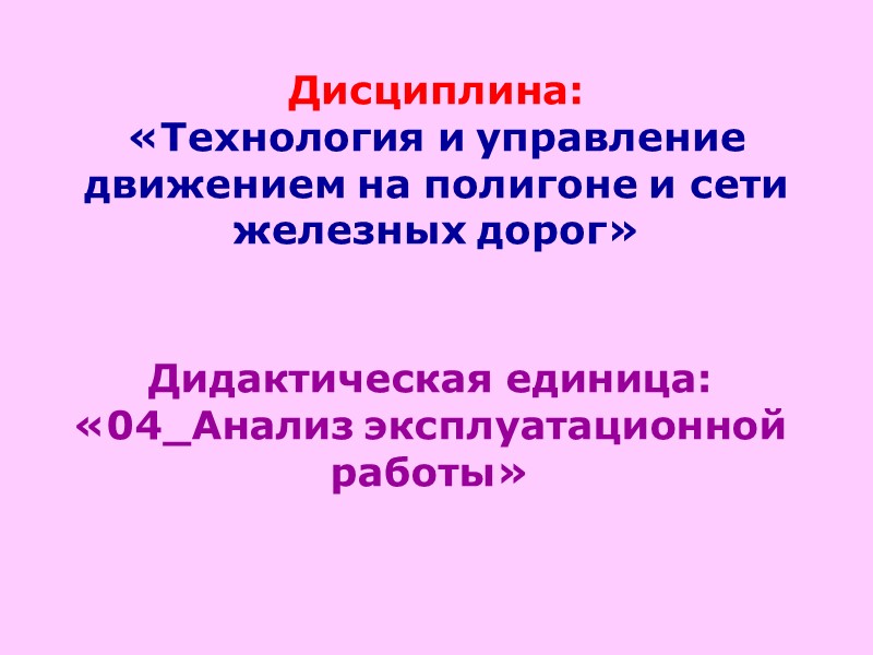 Дидактическая единица: «04_Анализ эксплуатационной работы» Дисциплина:  «Технология и управление движением на полигоне и